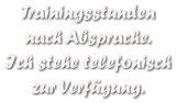 Trainingsstunden  nach Absprache. Ich stehe telefonisch zur Verfgung.