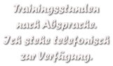 Trainingsstunden  nach Absprache. Ich stehe telefonisch zur Verfgung.